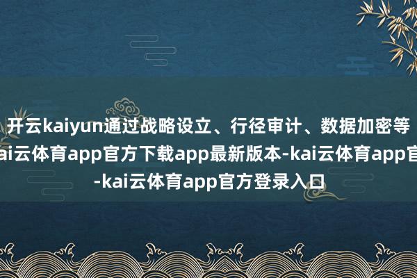 开云kaiyun通过战略设立、行径审计、数据加密等本事妙技-kai云体育app官方下载app最新版本-kai云体育app官方登录入口