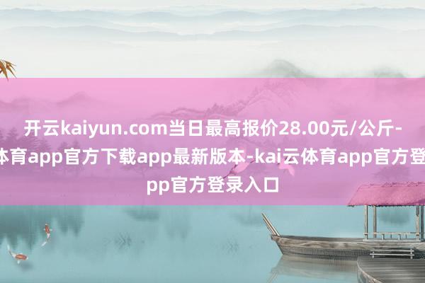 开云kaiyun.com当日最高报价28.00元/公斤-kai云体育app官方下载app最新版本-kai云体育app官方登录入口