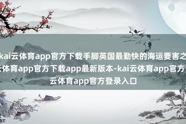 kai云体育app官方下载手脚英国最勤快的海运要害之一-kai云体育app官方下载app最新版本-kai云体育app官方登录入口