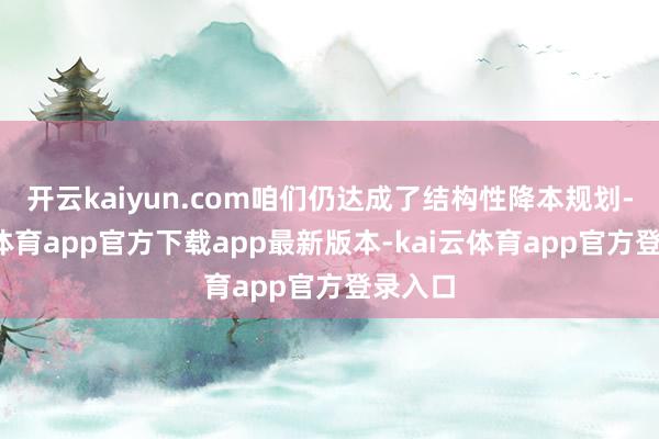 开云kaiyun.com咱们仍达成了结构性降本规划-kai云体育app官方下载app最新版本-kai云体育app官方登录入口