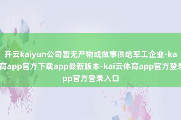 开云kaiyun公司暂无产物或做事供给军工企业-kai云体育app官方下载app最新版本-kai云体育app官方登录入口