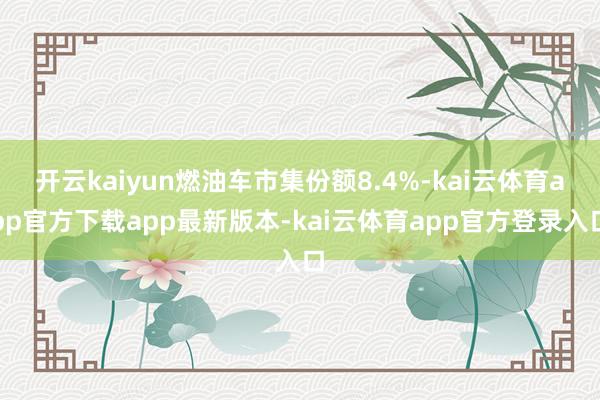 开云kaiyun燃油车市集份额8.4%-kai云体育app官方下载app最新版本-kai云体育app官方登录入口