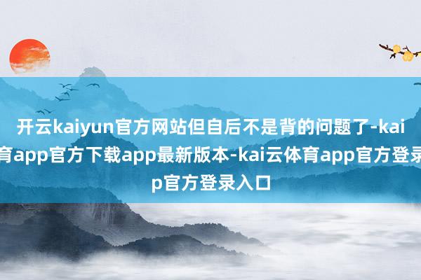 开云kaiyun官方网站但自后不是背的问题了-kai云体育app官方下载app最新版本-kai云体育app官方登录入口