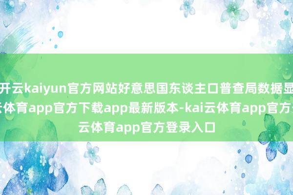 开云kaiyun官方网站好意思国东谈主口普查局数据显现-kai云体育app官方下载app最新版本-kai云体育app官方登录入口