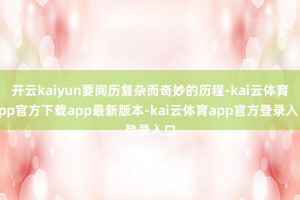 开云kaiyun要阅历复杂而奇妙的历程-kai云体育app官方下载app最新版本-kai云体育app官方登录入口