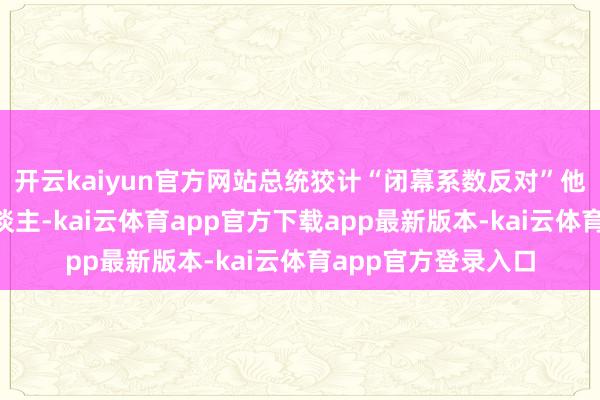 开云kaiyun官方网站总统狡计“闭幕系数反对”他“顽皮倾向”的东谈主-kai云体育app官方下载app最新版本-kai云体育app官方登录入口