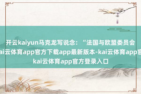 开云kaiyun　　马克龙写说念：“法国与欧盟委员会主席一都-kai云体育app官方下载app最新版本-kai云体育app官方登录入口