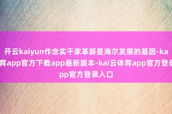 开云kaiyun作念实干家革新是海尔发展的基因-kai云体育app官方下载app最新版本-kai云体育app官方登录入口