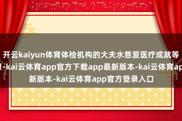 开云kaiyun体育体检机构的大夫水慈爱医疗成就等也存在专科局限-kai云体育app官方下载app最新版本-kai云体育app官方登录入口