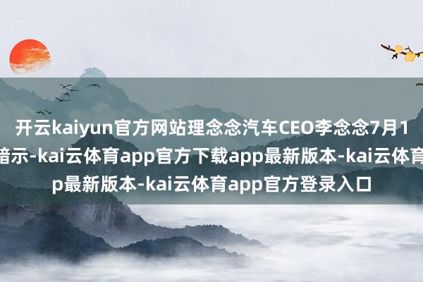 开云kaiyun官方网站理念念汽车CEO李念念7月16日在酬酢平台上暗示-kai云体育app官方下载app最新版本-kai云体育app官方登录入口