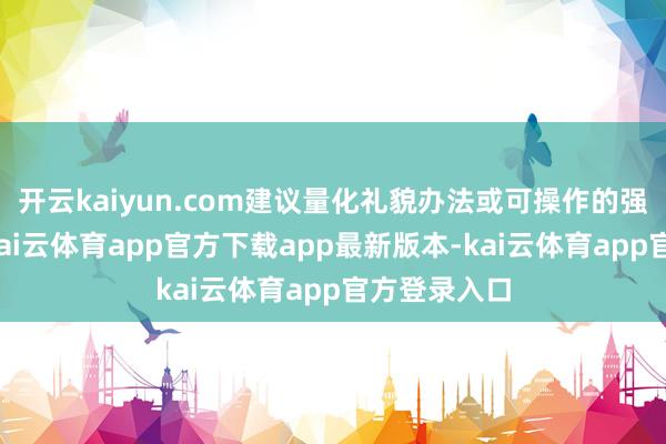 开云kaiyun.com建议量化礼貌办法或可操作的强制性条款-kai云体育app官方下载app最新版本-kai云体育app官方登录入口