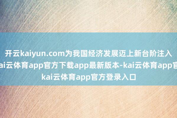 开云kaiyun.com为我国经济发展迈上新台阶注入滂湃动能-kai云体育app官方下载app最新版本-kai云体育app官方登录入口