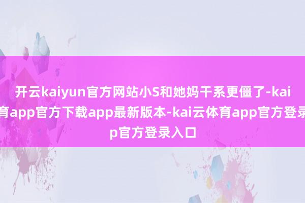 开云kaiyun官方网站小S和她妈干系更僵了-kai云体育app官方下载app最新版本-kai云体育app官方登录入口