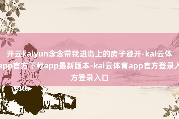 开云kaiyun念念带我进岛上的房子避开-kai云体育app官方下载app最新版本-kai云体育app官方登录入口