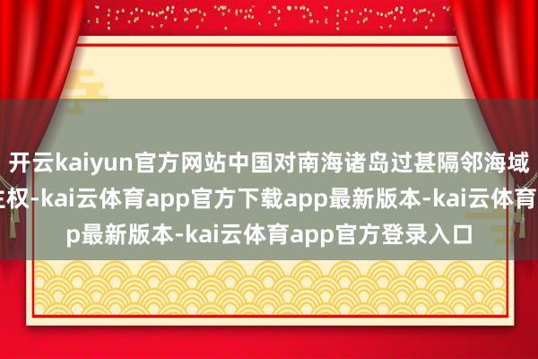 开云kaiyun官方网站中国对南海诸岛过甚隔邻海域领有不成争辩的主权-kai云体育app官方下载app最新版本-kai云体育app官方登录入口