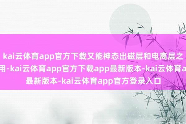 kai云体育app官方下载又能神态出磁层和电离层之间复杂的互相作用-kai云体育app官方下载app最新版本-kai云体育app官方登录入口