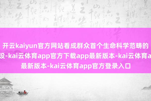 开云kaiyun官方网站看成群众首个生命科学范畴的笼统性大科学安设-kai云体育app官方下载app最新版本-kai云体育app官方登录入口