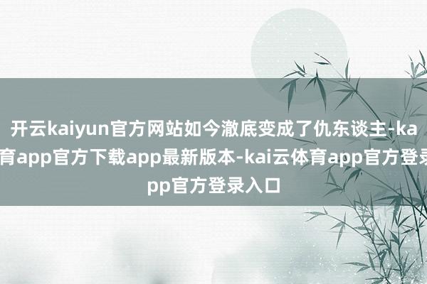 开云kaiyun官方网站如今澈底变成了仇东谈主-kai云体育app官方下载app最新版本-kai云体育app官方登录入口