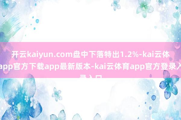 开云kaiyun.com盘中下落特出1.2%-kai云体育app官方下载app最新版本-kai云体育app官方登录入口
