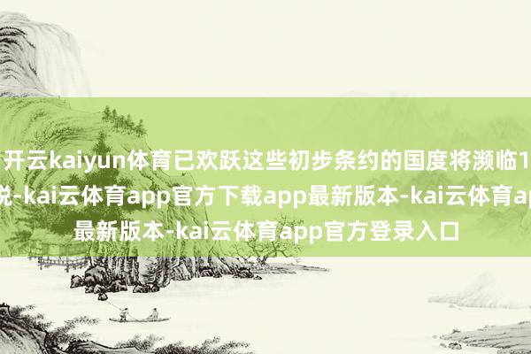 开云kaiyun体育已欢跃这些初步条约的国度将濒临10%至20%的关税-kai云体育app官方下载app最新版本-kai云体育app官方登录入口