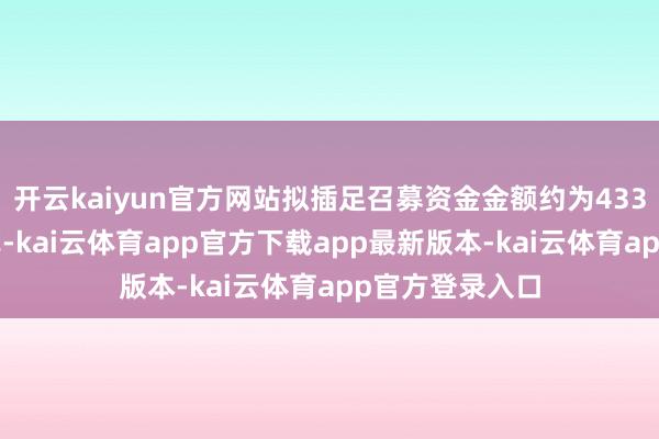 开云kaiyun官方网站拟插足召募资金金额约为4330万元的该方式-kai云体育app官方下载app最新版本-kai云体育app官方登录入口