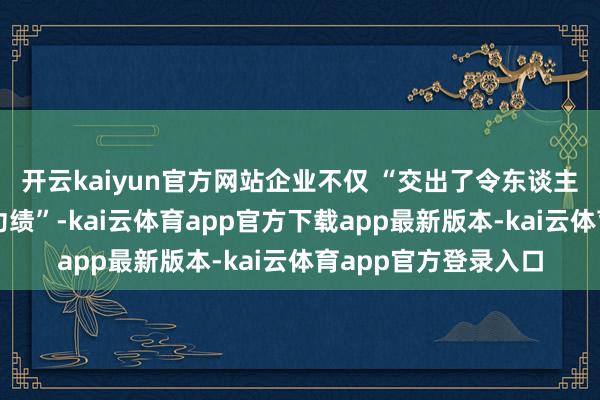 开云kaiyun官方网站企业不仅 “交出了令东谈主印象真切的超预期功绩”-kai云体育app官方下载app最新版本-kai云体育app官方登录入口