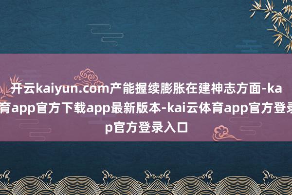 开云kaiyun.com产能握续膨胀在建神志方面-kai云体育app官方下载app最新版本-kai云体育app官方登录入口