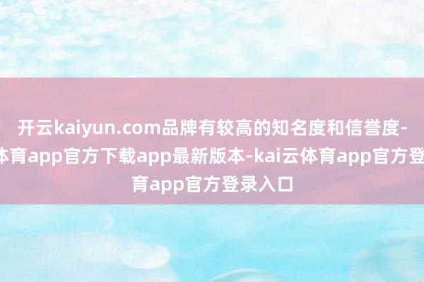开云kaiyun.com品牌有较高的知名度和信誉度-kai云体育app官方下载app最新版本-kai云体育app官方登录入口