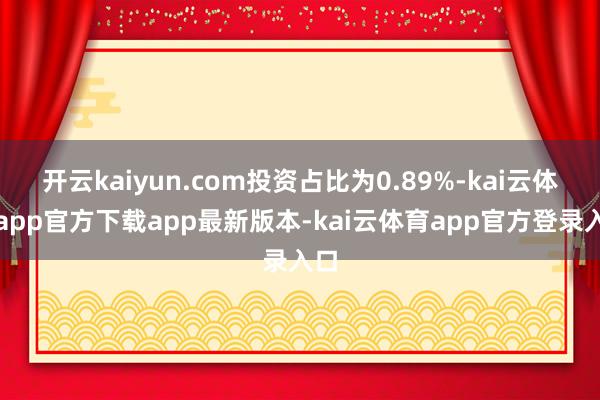 开云kaiyun.com投资占比为0.89%-kai云体育app官方下载app最新版本-kai云体育app官方登录入口