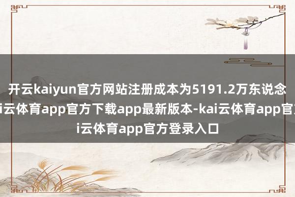 开云kaiyun官方网站注册成本为5191.2万东说念主民币-kai云体育app官方下载app最新版本-kai云体育app官方登录入口