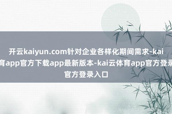 开云kaiyun.com针对企业各样化期间需求-kai云体育app官方下载app最新版本-kai云体育app官方登录入口
