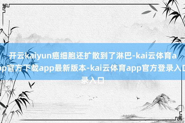 开云kaiyun癌细胞还扩散到了淋巴-kai云体育app官方下载app最新版本-kai云体育app官方登录入口