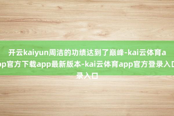 开云kaiyun周洁的功绩达到了巅峰-kai云体育app官方下载app最新版本-kai云体育app官方登录入口