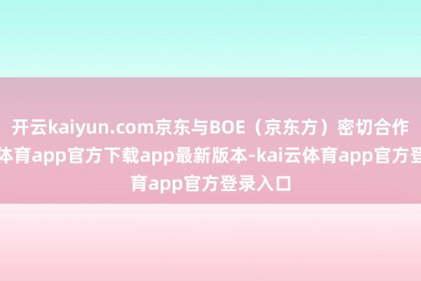 开云kaiyun.com京东与BOE（京东方）密切合作-kai云体育app官方下载app最新版本-kai云体育app官方登录入口