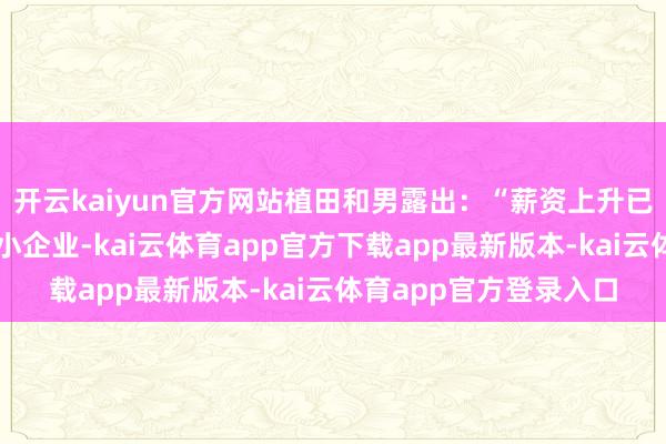 开云kaiyun官方网站植田和男露出：“薪资上升已从大型企业扩散至中小企业-kai云体育app官方下载app最新版本-kai云体育app官方登录入口
