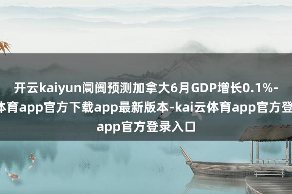 开云kaiyun阛阓预测加拿大6月GDP增长0.1%-kai云体育app官方下载app最新版本-kai云体育app官方登录入口