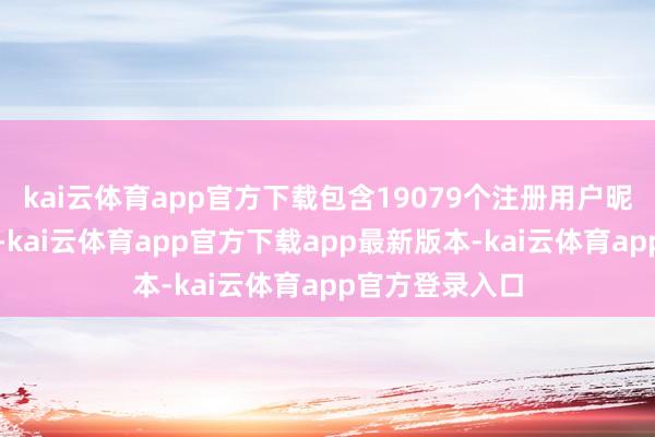 kai云体育app官方下载包含19079个注册用户昵称、用户头像-kai云体育app官方下载app最新版本-kai云体育app官方登录入口