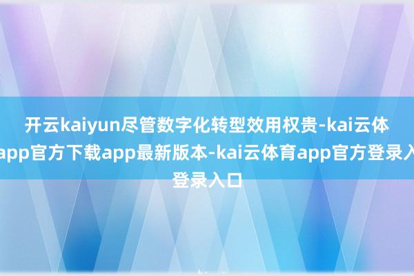 开云kaiyun　　尽管数字化转型效用权贵-kai云体育app官方下载app最新版本-kai云体育app官方登录入口