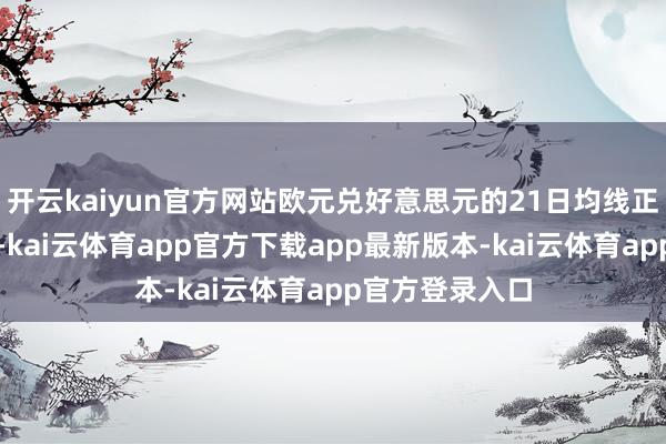 开云kaiyun官方网站欧元兑好意思元的21日均线正逐步朝上出动-kai云体育app官方下载app最新版本-kai云体育app官方登录入口