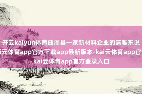开云kaiyun体育曲周县一家新材料企业的清雅东说念主说-kai云体育app官方下载app最新版本-kai云体育app官方登录入口