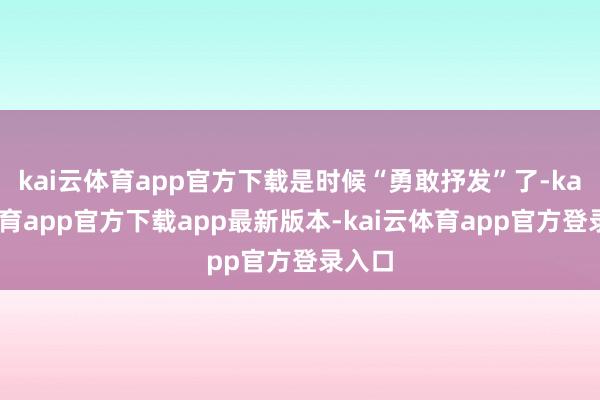 kai云体育app官方下载是时候“勇敢抒发”了-kai云体育app官方下载app最新版本-kai云体育app官方登录入口