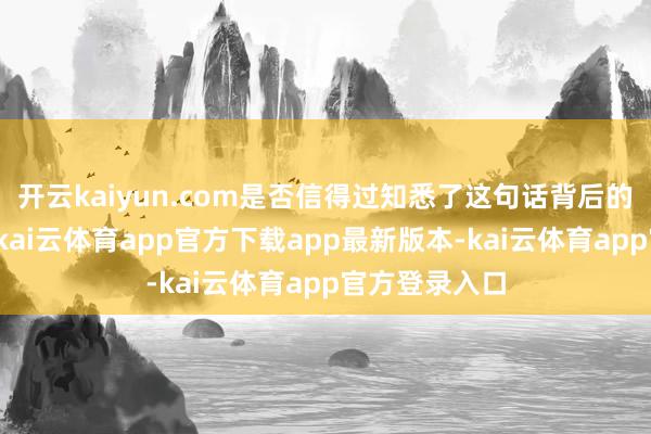 开云kaiyun.com是否信得过知悉了这句话背后的深意？简略-kai云体育app官方下载app最新版本-kai云体育app官方登录入口