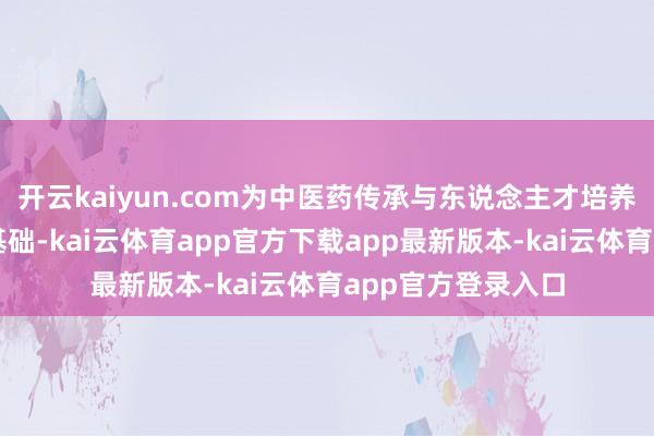 开云kaiyun.com为中医药传承与东说念主才培养奠定坚实的实践基础-kai云体育app官方下载app最新版本-kai云体育app官方登录入口