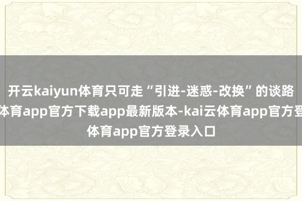 开云kaiyun体育只可走“引进-迷惑-改换”的谈路-kai云体育app官方下载app最新版本-kai云体育app官方登录入口