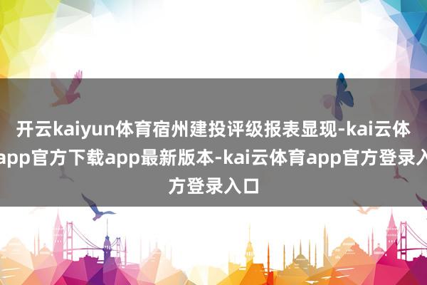 开云kaiyun体育宿州建投评级报表显现-kai云体育app官方下载app最新版本-kai云体育app官方登录入口