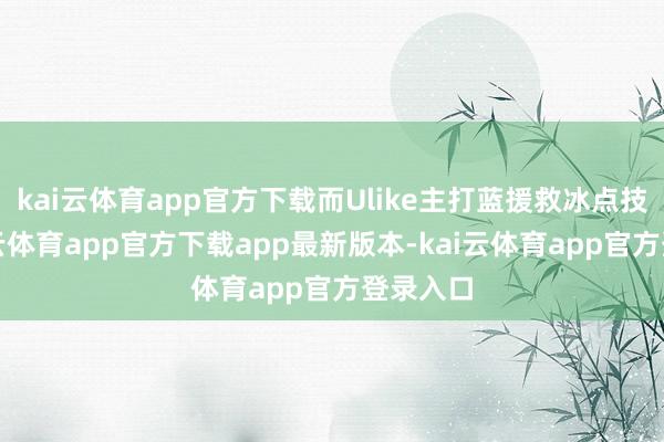 kai云体育app官方下载而Ulike主打蓝援救冰点技巧-kai云体育app官方下载app最新版本-kai云体育app官方登录入口