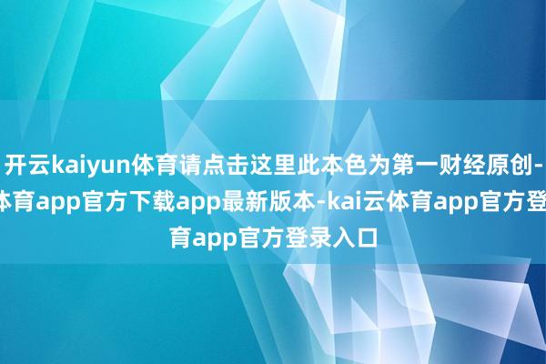 开云kaiyun体育请点击这里此本色为第一财经原创-kai云体育app官方下载app最新版本-kai云体育app官方登录入口