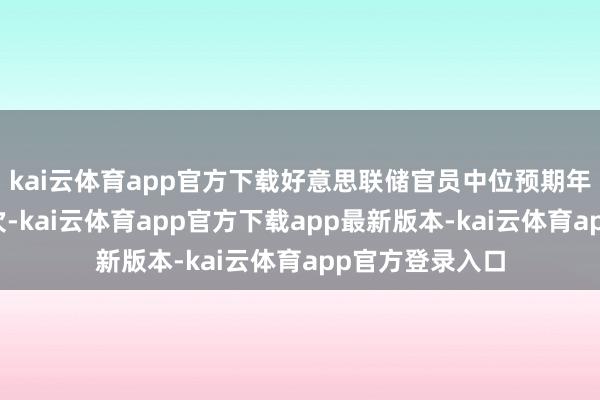 kai云体育app官方下载好意思联储官员中位预期年内还将再降两次-kai云体育app官方下载app最新版本-kai云体育app官方登录入口