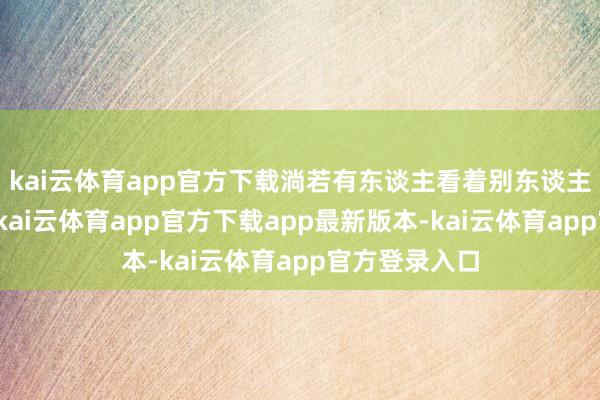 kai云体育app官方下载淌若有东谈主看着别东谈主注册几个亿-kai云体育app官方下载app最新版本-kai云体育app官方登录入口