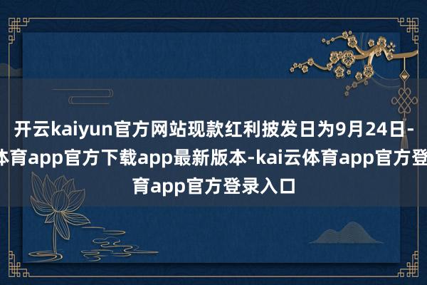 开云kaiyun官方网站现款红利披发日为9月24日-kai云体育app官方下载app最新版本-kai云体育app官方登录入口